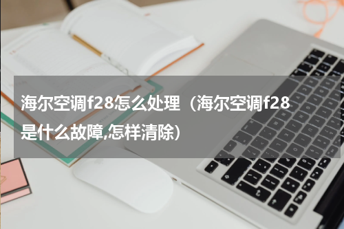 海尔空调f28怎么处理（海尔空调f28是什么故障,怎样清除）