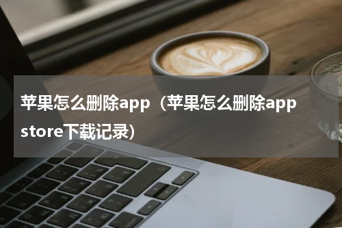 苹果怎么删除app（苹果怎么删除appstore下载记录）