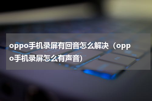 oppo手机录屏有回音怎么解决（oppo手机录屏怎么有声音）