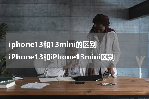 iphone13和13mini的区别 iPhone13和iPhone13mini区别