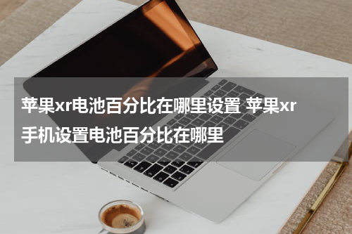 苹果xr电池百分比在哪里设置 苹果xr手机设置电池百分比在哪里