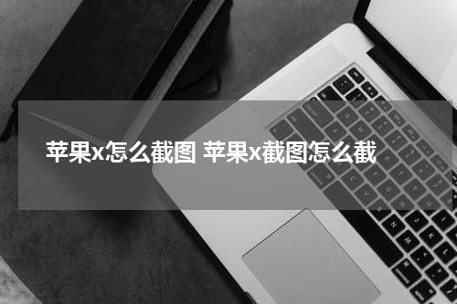 苹果x怎么截图 苹果x截图怎么截