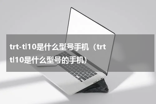trt-tl10是什么型号手机（trttl10是什么型号的手机）