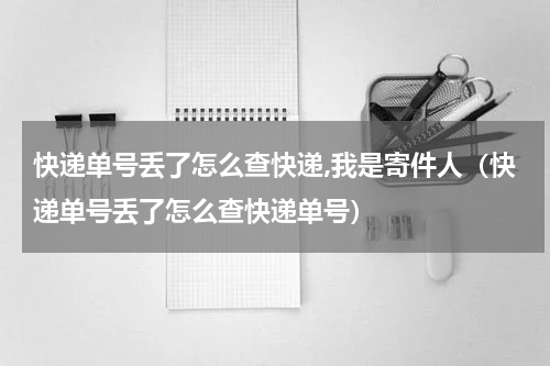 快递单号丢了怎么查快递,我是寄件人（快递单号丢了怎么查快递单号）