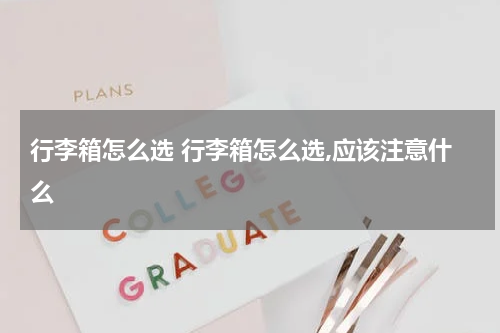 行李箱怎么选 行李箱怎么选,应该注意什么
