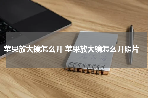 苹果放大镜怎么开 苹果放大镜怎么开照片