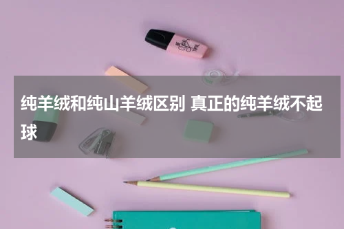 纯羊绒和纯山羊绒区别 真正的纯羊绒不起球