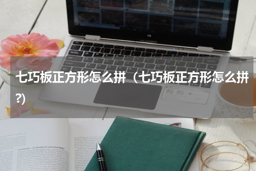 七巧板正方形怎么拼（七巧板正方形怎么拼?）