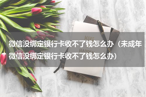 微信没绑定银行卡收不了钱怎么办（未成年微信没绑定银行卡收不了钱怎么办）