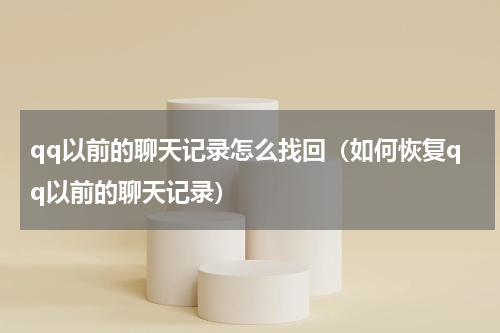 qq以前的聊天记录怎么找回（如何恢复qq以前的聊天记录）