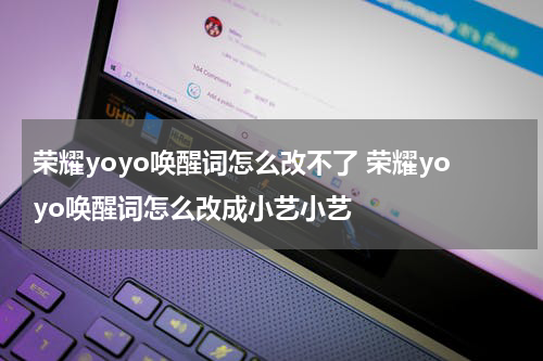 荣耀yoyo唤醒词怎么改不了 荣耀yoyo唤醒词怎么改成小艺小艺