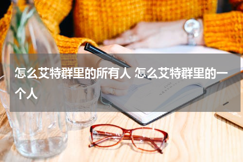 怎么艾特群里的所有人 怎么艾特群里的一个人