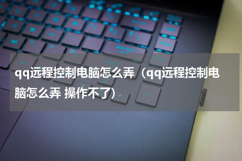 qq远程控制电脑怎么弄（qq远程控制电脑怎么弄 操作不了）