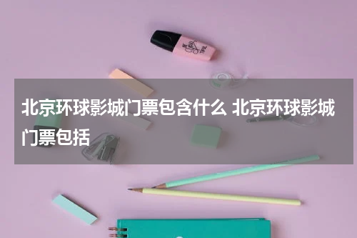 北京环球影城门票包含什么 北京环球影城门票包括