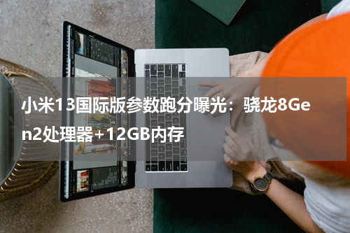 小米13国际版参数跑分曝光：骁龙8Gen2处理器+12GB内存