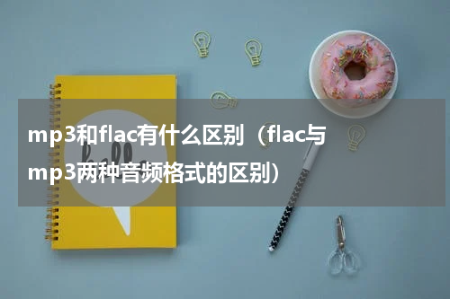 mp3和flac有什么区别（flac与mp3两种音频格式的区别）