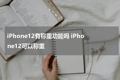 iPhone12有称重功能吗 iPhone12可以称重