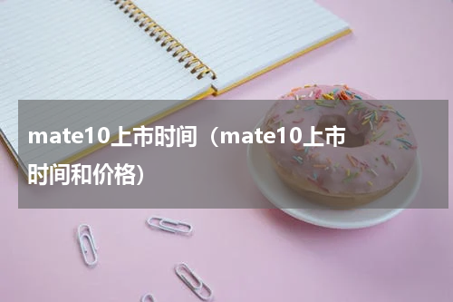 mate10上市时间（mate10上市时间和价格）