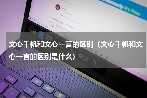 文心千帆和文心一言的区别（文心千帆和文心一言的区别是什么）