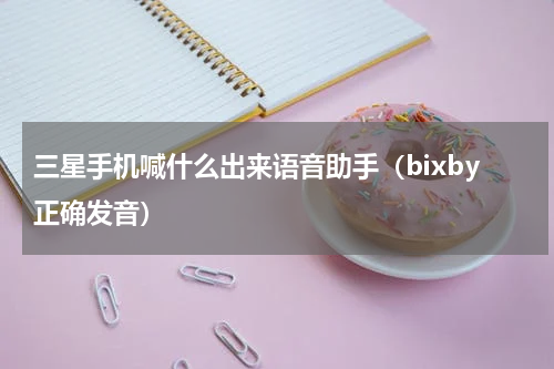 三星手机喊什么出来语音助手（bixby正确发音）