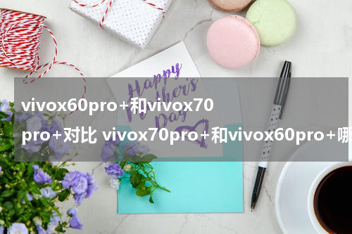 vivox60pro+和vivox70pro+对比 vivox70pro+和vivox60pro+哪个好
