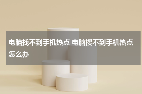 电脑找不到手机热点 电脑搜不到手机热点怎么办