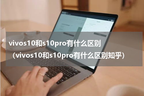 vivos10和s10pro有什么区别（vivos10和s10pro有什么区别知乎）