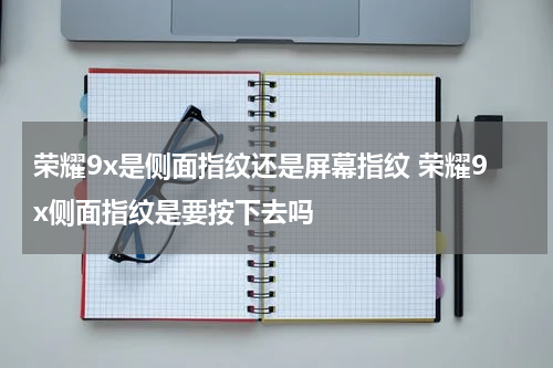 荣耀9x是侧面指纹还是屏幕指纹 荣耀9x侧面指纹是要按下去吗