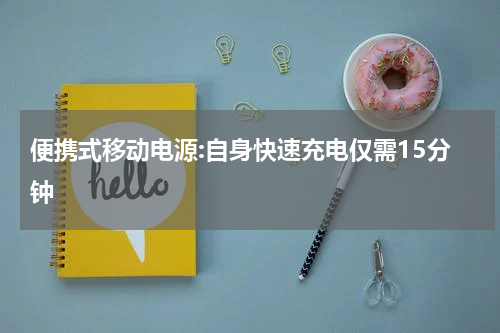 便携式移动电源:自身快速充电仅需15分钟