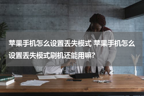 苹果手机怎么设置丢失模式 苹果手机怎么设置丢失模式刷机还能用嘛?
