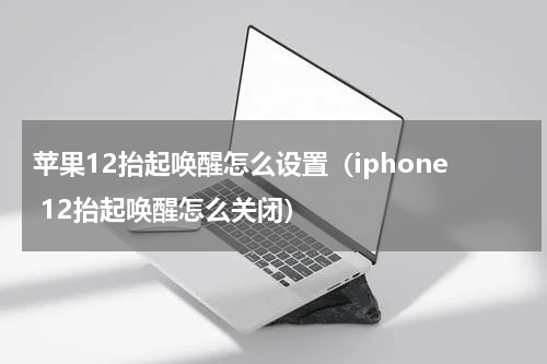 苹果12抬起唤醒怎么设置（iphone 12抬起唤醒怎么关闭）