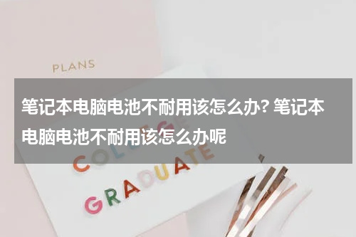 笔记本电脑电池不耐用该怎么办? 笔记本电脑电池不耐用该怎么办呢