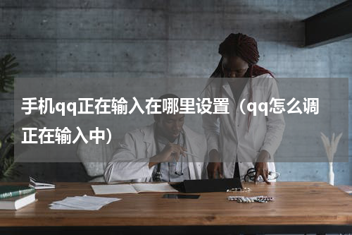 手机qq正在输入在哪里设置（qq怎么调正在输入中）