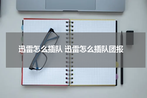 迅雷怎么插队 迅雷怎么插队团报