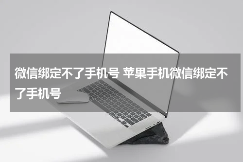 微信绑定不了手机号 苹果手机微信绑定不了手机号