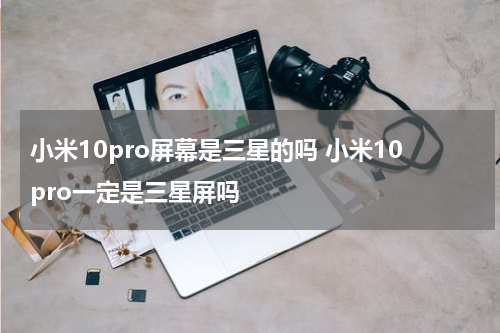 小米10pro屏幕是三星的吗 小米10pro一定是三星屏吗