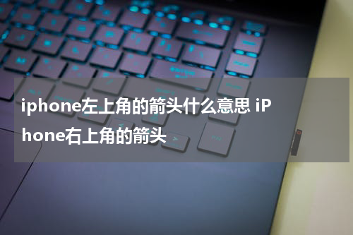 iphone左上角的箭头什么意思 iPhone右上角的箭头