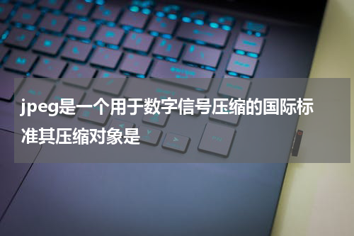 jpeg是一个用于数字信号压缩的国际标准其压缩对象是