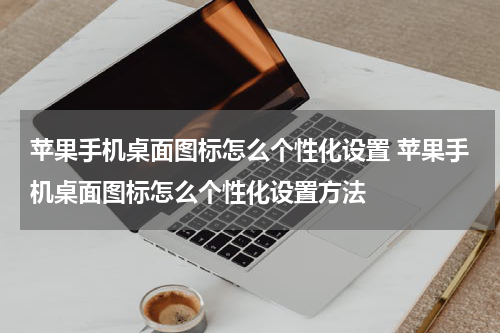 苹果手机桌面图标怎么个性化设置 苹果手机桌面图标怎么个性化设置方法