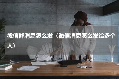 微信群消息怎么发（微信消息怎么发给多个人）