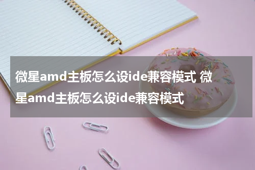 微星amd主板怎么设ide兼容模式 微星amd主板怎么设ide兼容模式