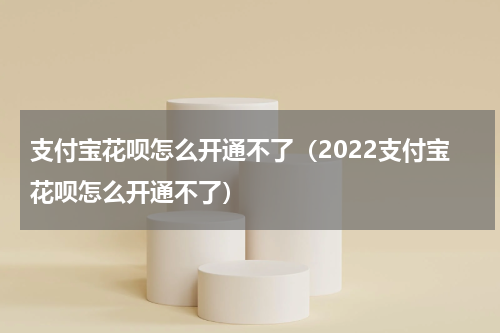 支付宝花呗怎么开通不了（2022支付宝花呗怎么开通不了）
