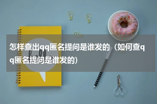 怎样查出qq匿名提问是谁发的（如何查qq匿名提问是谁发的）