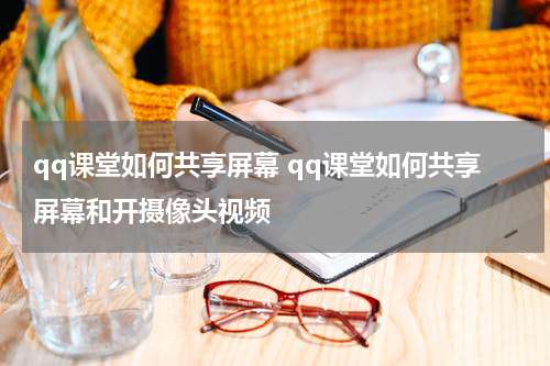 qq课堂如何共享屏幕 qq课堂如何共享屏幕和开摄像头视频