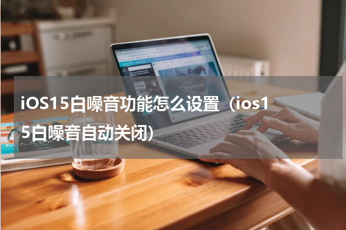 iOS15白噪音功能怎么设置（ios15白噪音自动关闭）