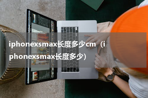iphonexsmax长度多少cm（iphonexsmax长度多少）