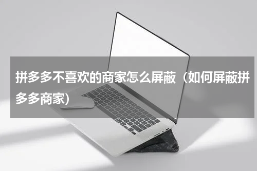 拼多多不喜欢的商家怎么屏蔽（如何屏蔽拼多多商家）