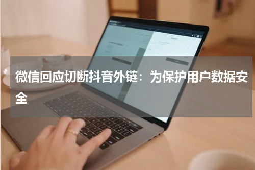 微信回应切断抖音外链：为保护用户数据安全
