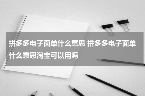 拼多多电子面单什么意思 拼多多电子面单什么意思淘宝可以用吗