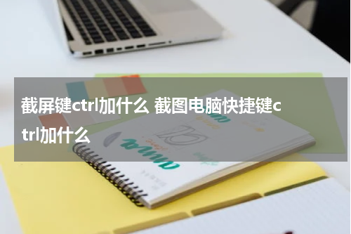 截屏键ctrl加什么 截图电脑快捷键ctrl加什么